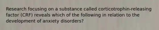 Research focusing on a substance called corticotrophin-releasing factor (CRF) reveals which of the following in relation to the development of anxiety disorders?