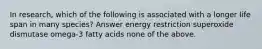 In research, which of the following is associated with a longer life span in many species? Answer energy restriction superoxide dismutase omega-3 fatty acids none of the above.