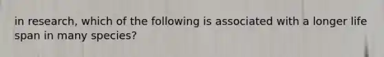 in research, which of the following is associated with a longer life span in many species?