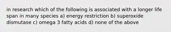 in research which of the following is associated with a longer life span in many species a) energy restriction b) superoxide dismutase c) omega 3 fatty acids d) none of the above