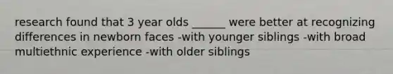 research found that 3 year olds ______ were better at recognizing differences in newborn faces -with younger siblings -with broad multiethnic experience -with older siblings