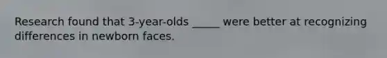 Research found that 3-year-olds _____ were better at recognizing differences in newborn faces.