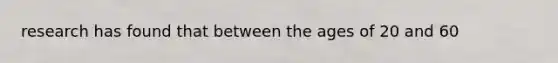 research has found that between the ages of 20 and 60