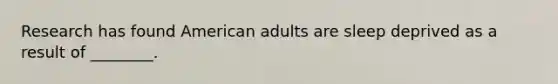 Research has found American adults are sleep deprived as a result of ________.