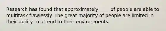 Research has found that approximately ____ of people are able to multitask flawlessly. The great majority of people are limited in their ability to attend to their environments.