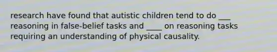 research have found that autistic children tend to do ___ reasoning in false-belief tasks and ____ on reasoning tasks requiring an understanding of physical causality.