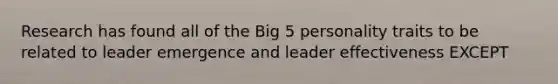 Research has found all of the Big 5 personality traits to be related to leader emergence and leader effectiveness EXCEPT