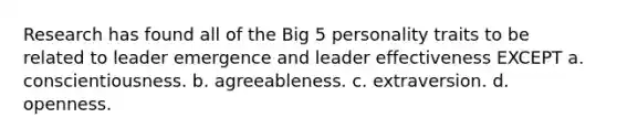 Research has found all of the Big 5 personality traits to be related to leader emergence and leader effectiveness EXCEPT a. conscientiousness. b. agreeableness. c. extraversion. d. openness.