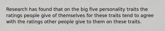 Research has found that on <a href='https://www.questionai.com/knowledge/kvNdB7oBiW-the-big-five-personality-traits' class='anchor-knowledge'>the big five personality traits</a> the ratings people give of themselves for these traits tend to agree with the ratings other people give to them on these traits.