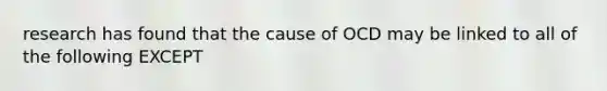 research has found that the cause of OCD may be linked to all of the following EXCEPT