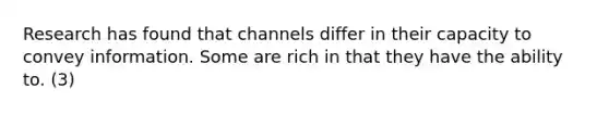 Research has found that channels differ in their capacity to convey information. Some are rich in that they have the ability to. (3)