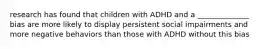 research has found that children with ADHD and a ______________ bias are more likely to display persistent social impairments and more negative behaviors than those with ADHD without this bias