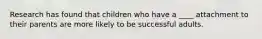 Research has found that children who have a ____ attachment to their parents are more likely to be successful adults.