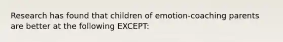 Research has found that children of emotion-coaching parents are better at the following EXCEPT: