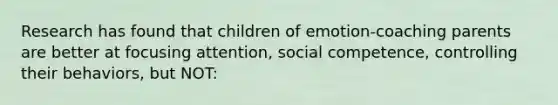 Research has found that children of emotion-coaching parents are better at focusing attention, social competence, controlling their behaviors, but NOT: