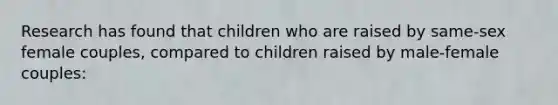 Research has found that children who are raised by same-sex female couples, compared to children raised by male-female couples: