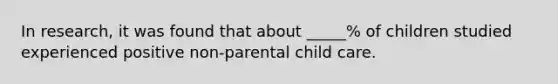 In research, it was found that about _____% of children studied experienced positive non-parental child care.