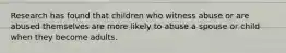 Research has found that children who witness abuse or are abused themselves are more likely to abuse a spouse or child when they become adults.