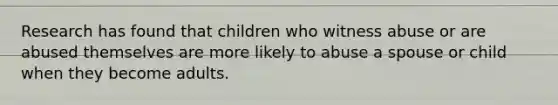 Research has found that children who witness abuse or are abused themselves are more likely to abuse a spouse or child when they become adults.