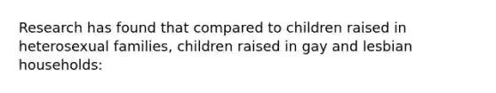 Research has found that compared to children raised in heterosexual families, children raised in gay and lesbian households: