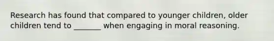 Research has found that compared to younger children, older children tend to _______ when engaging in moral reasoning.