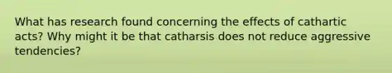 What has research found concerning the effects of cathartic acts? Why might it be that catharsis does not reduce aggressive tendencies?