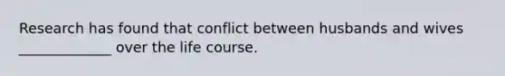 Research has found that conflict between husbands and wives _____________ over the life course.