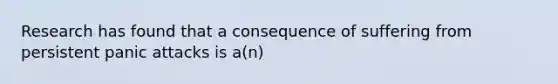 Research has found that a consequence of suffering from persistent panic attacks is a(n)