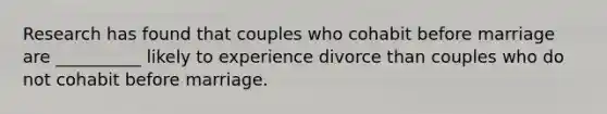 Research has found that couples who cohabit before marriage are __________ likely to experience divorce than couples who do not cohabit before marriage.