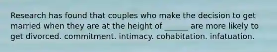 Research has found that couples who make the decision to get married when they are at the height of ______ are more likely to get divorced.​ commitment. ​intimacy. ​cohabitation. infatuation.