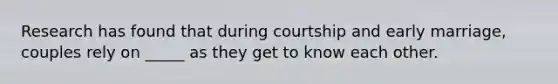 Research has found that during courtship and early marriage, couples rely on _____ as they get to know each other.