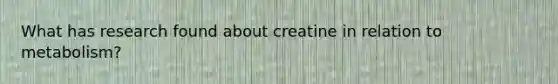 What has research found about creatine in relation to metabolism?