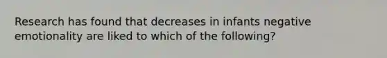 Research has found that decreases in infants negative emotionality are liked to which of the following?