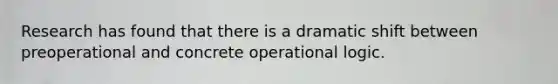 Research has found that there is a dramatic shift between preoperational and concrete operational logic.