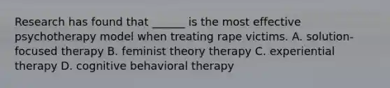 Research has found that ______ is the most effective psychotherapy model when treating rape victims. A. solution-focused therapy B. feminist theory therapy C. experiential therapy D. cognitive behavioral therapy