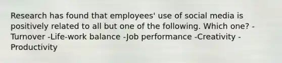 Research has found that employees' use of social media is positively related to all but one of the following. Which one? -Turnover -Life-work balance -Job performance -Creativity -Productivity