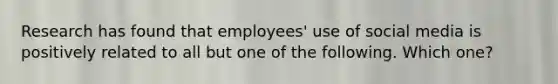 Research has found that employees' use of social media is positively related to all but one of the following. Which one?