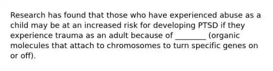 Research has found that those who have experienced abuse as a child may be at an increased risk for developing PTSD if they experience trauma as an adult because of ________ (organic molecules that attach to chromosomes to turn specific genes on or off).