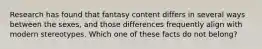 Research has found that fantasy content differs in several ways between the sexes, and those differences frequently align with modern stereotypes. Which one of these facts do not belong?