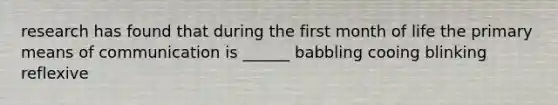 research has found that during the first month of life the primary means of communication is ______ babbling cooing blinking reflexive