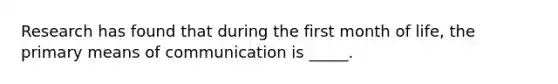 Research has found that during the first month of life, the primary means of communication is _____.