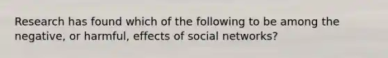 Research has found which of the following to be among the negative, or harmful, effects of social networks?