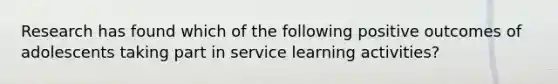 Research has found which of the following positive outcomes of adolescents taking part in service learning activities?