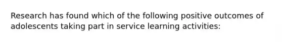 Research has found which of the following positive outcomes of adolescents taking part in service learning activities: