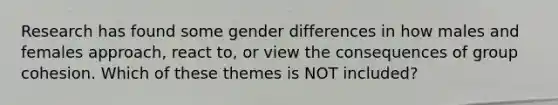 Research has found some gender differences in how males and females approach, react to, or view the consequences of group cohesion. Which of these themes is NOT included?