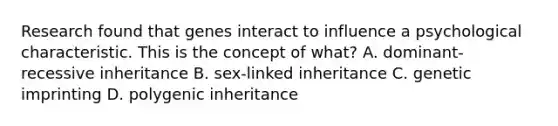 Research found that genes interact to influence a psychological characteristic. This is the concept of what? A. dominant-recessive inheritance B. sex-linked inheritance C. genetic imprinting D. polygenic inheritance