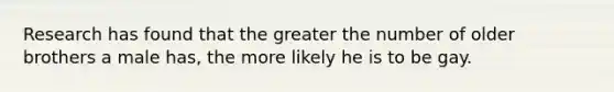 Research has found that the greater the number of older brothers a male has, the more likely he is to be gay.