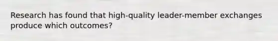 Research has found that high-quality leader-member exchanges produce which outcomes?