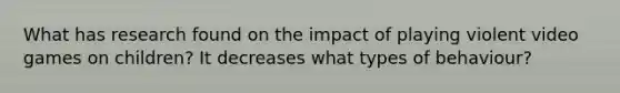 What has research found on the impact of playing violent video games on children? It decreases what types of behaviour?