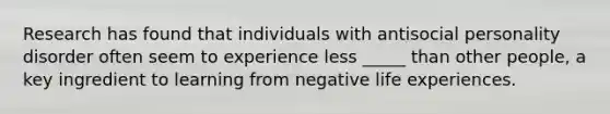 Research has found that individuals with antisocial personality disorder often seem to experience less _____ than other people, a key ingredient to learning from negative life experiences.